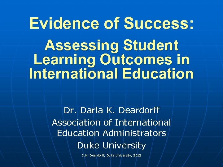 Evidence of Success: Assessing Student Learning Outcomes in International Education Dr. Darla K. Deardorff