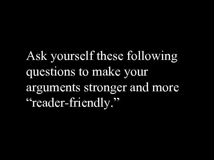 Ask yourself these following questions to make your arguments stronger and more “reader-friendly. ”