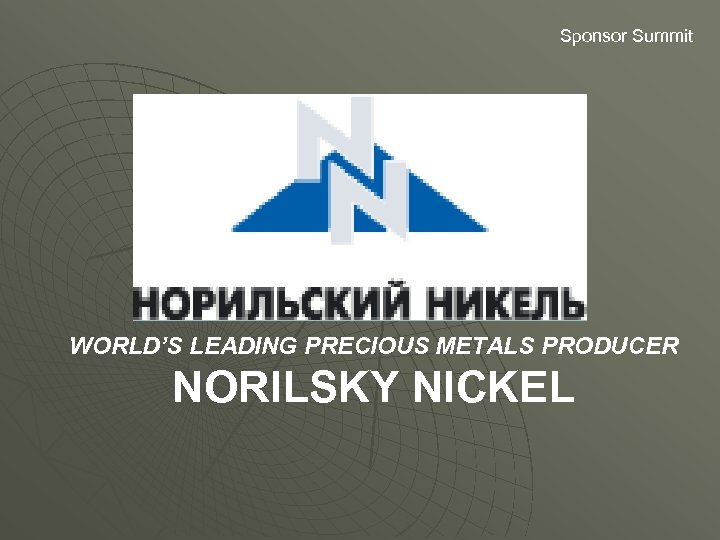 Sponsor Summit WORLD’S LEADING PRECIOUS METALS PRODUCER NORILSKY NICKEL 