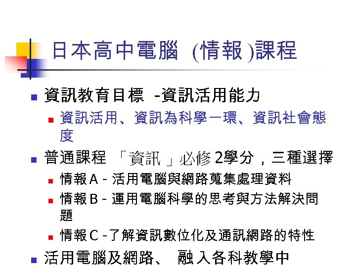 日本高中電腦 (情報 )課程 n 資訊教育目標 -資訊活用能力 n n 普通課程 「資訊 」必修 2學分，三種選擇 n n