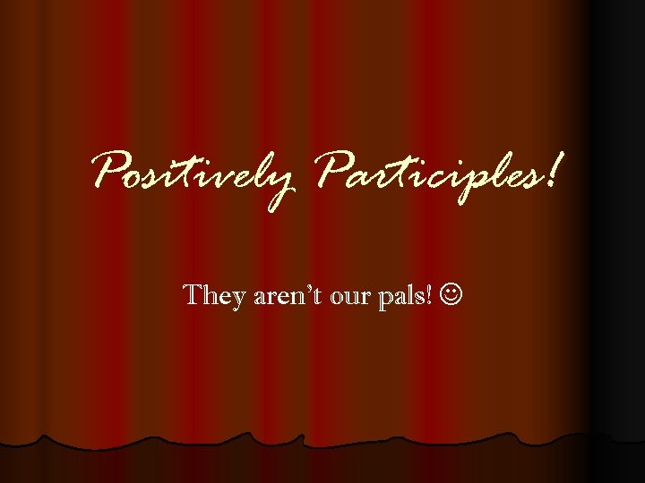 Positively Participles! They aren’t our pals! 