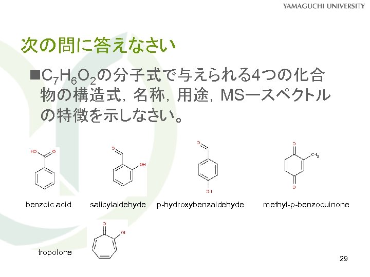 次の問に答えなさい n. C 7 H 6 O 2の分子式で与えられる4つの化合 物の構造式，名称，用途，MSースペクトル の特徴を示しなさい。 benzoic acid tropolone salicylaldehyde