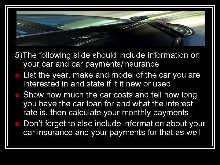 5)The following slide should include information on your car and car payments/insurance n List