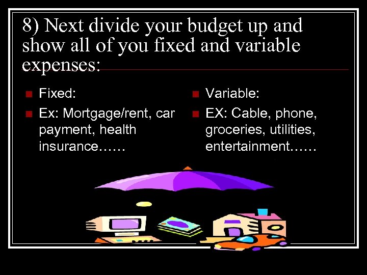 8) Next divide your budget up and show all of you fixed and variable