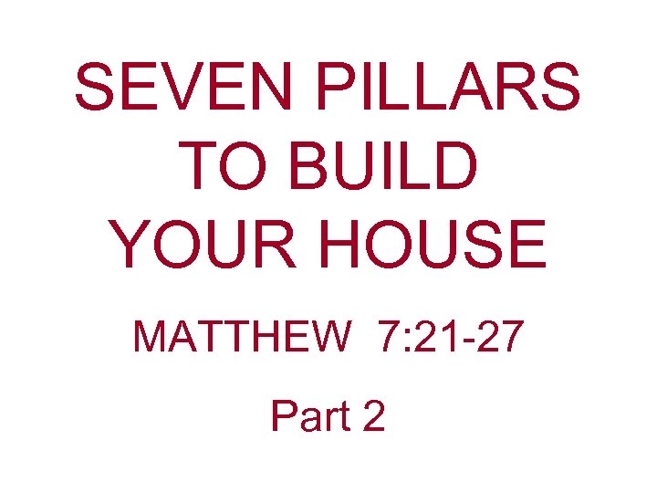 SEVEN PILLARS TO BUILD YOUR HOUSE MATTHEW 7: 21 -27 Part 2 