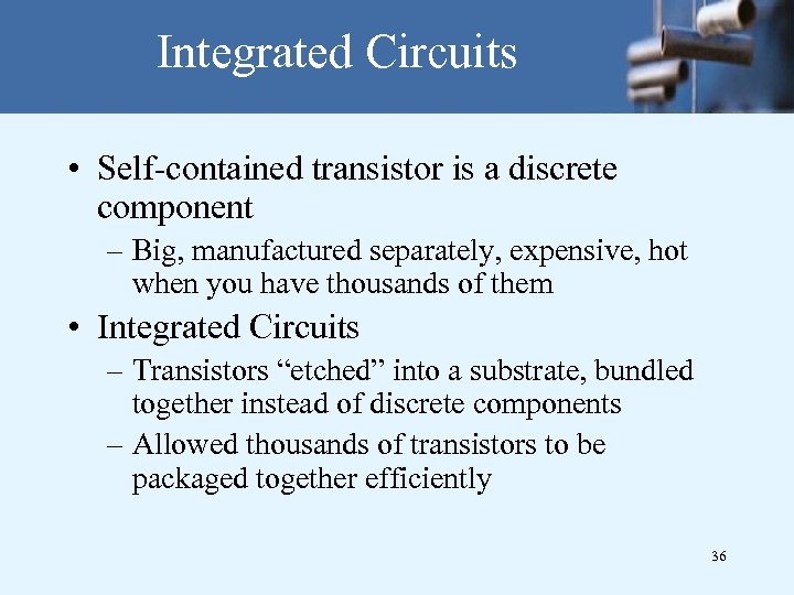Integrated Circuits • Self-contained transistor is a discrete component – Big, manufactured separately, expensive,