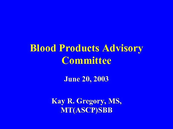 Blood Products Advisory Committee June 20, 2003 Kay R. Gregory, MS, MT(ASCP)SBB 