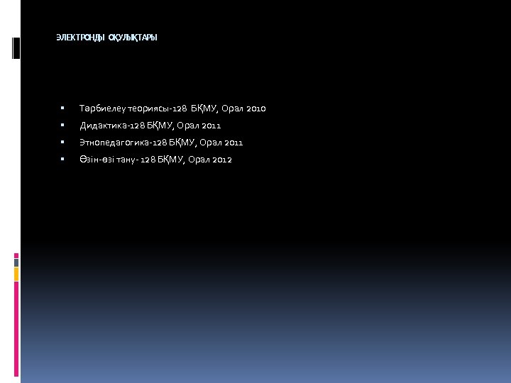 ЭЛЕКТРОНДЫ ОҚУЛЫҚТАРЫ Тәрбиелеу теориясы-128 БҚМУ, Орал 2010 Дидактика-128 БҚМУ, Орал 2011 Этнопедагогика-128 БҚМУ, Орал