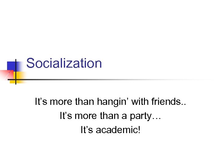 Socialization It’s more than hangin’ with friends. . It’s more than a party… It’s