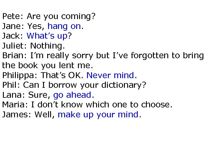Pete: Are you coming? Jane: Yes, hang on. Jack: What’s up? Juliet: Nothing. Brian: