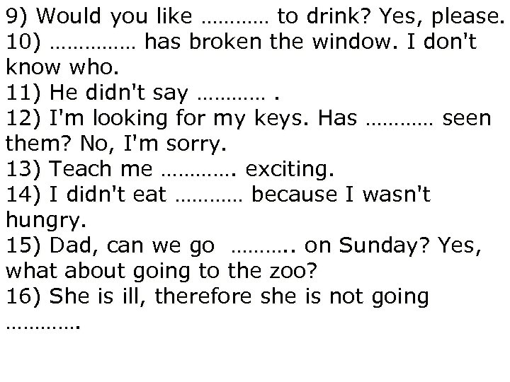 9) Would you like ………… to drink? Yes, please. 10) …………… has broken the