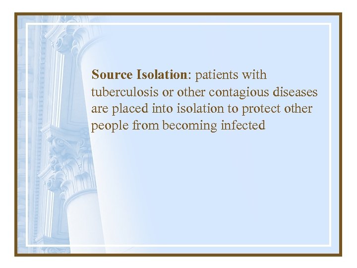 Source Isolation: patients with tuberculosis or other contagious diseases are placed into isolation to