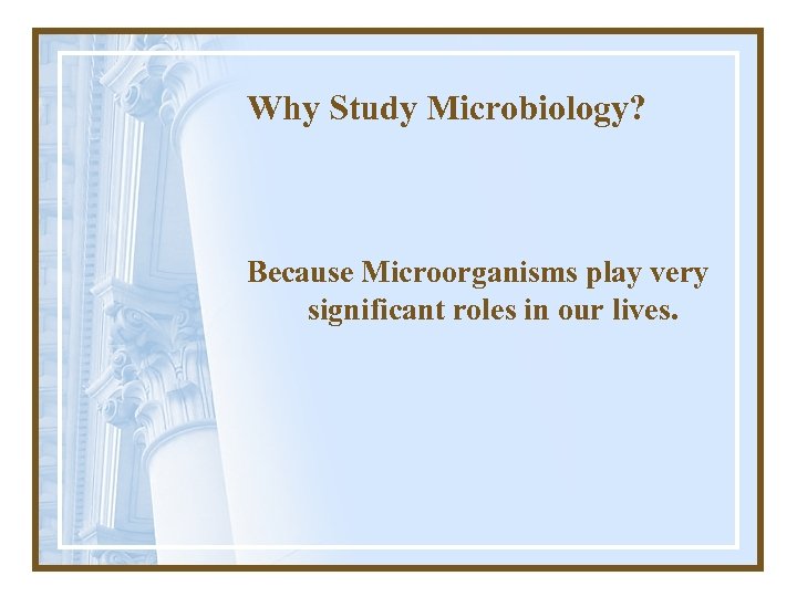 Why Study Microbiology? Because Microorganisms play very significant roles in our lives. 