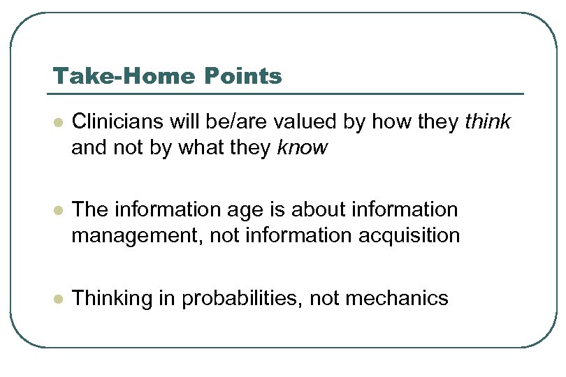Take-Home Points l Clinicians will be/are valued by how they think and not by