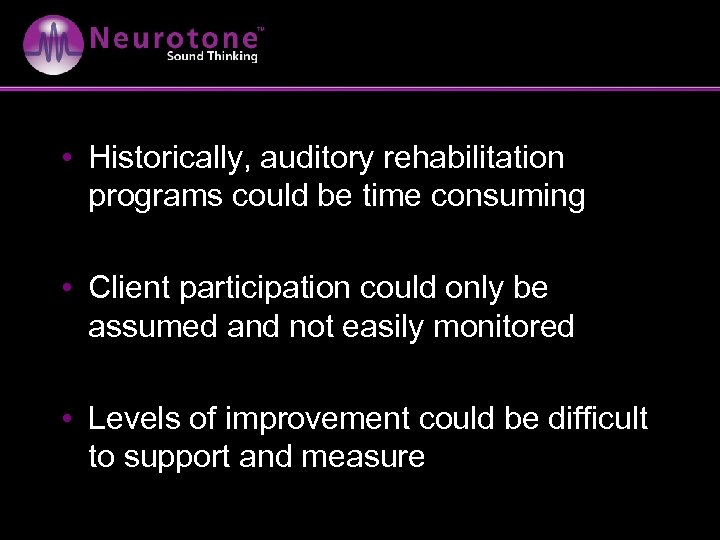  • Historically, auditory rehabilitation programs could be time consuming • Client participation could