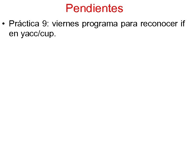 Pendientes • Práctica 9: viernes programa para reconocer if en yacc/cup. 