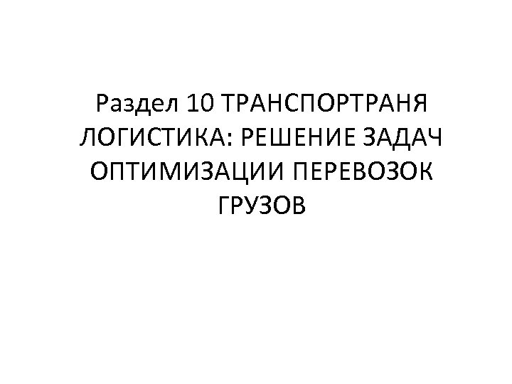 Раздел 10 ТРАНСПОРТРАНЯ ЛОГИСТИКА: РЕШЕНИЕ ЗАДАЧ ОПТИМИЗАЦИИ ПЕРЕВОЗОК ГРУЗОВ 