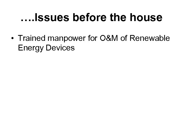 …. Issues before the house • Trained manpower for O&M of Renewable Energy Devices