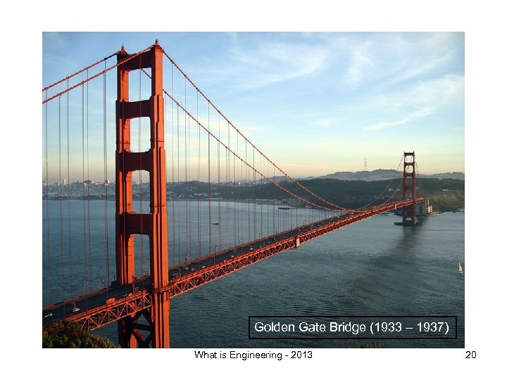 Golden Gate Bridge (1933 – 1937) What is Engineering - 2013 20 