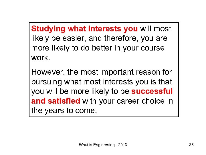 Studying what interests you will most likely be easier, and therefore, you are more