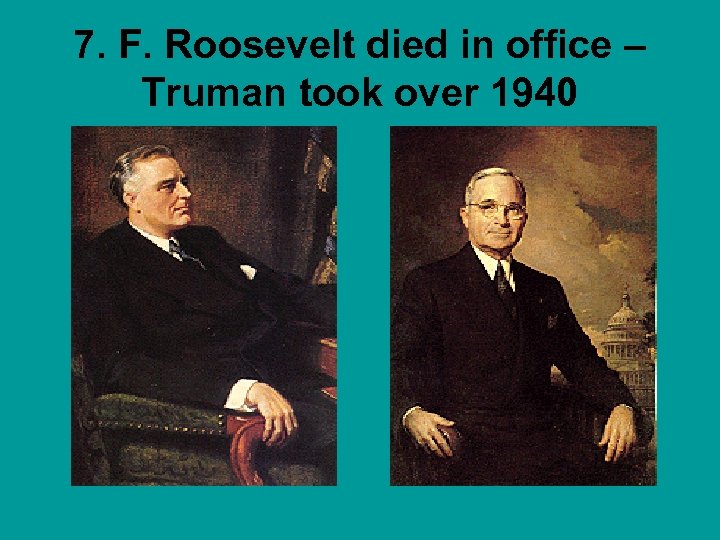 7. F. Roosevelt died in office – Truman took over 1940 