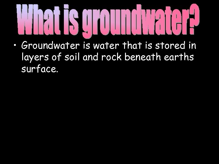  • Groundwater is water that is stored in layers of soil and rock