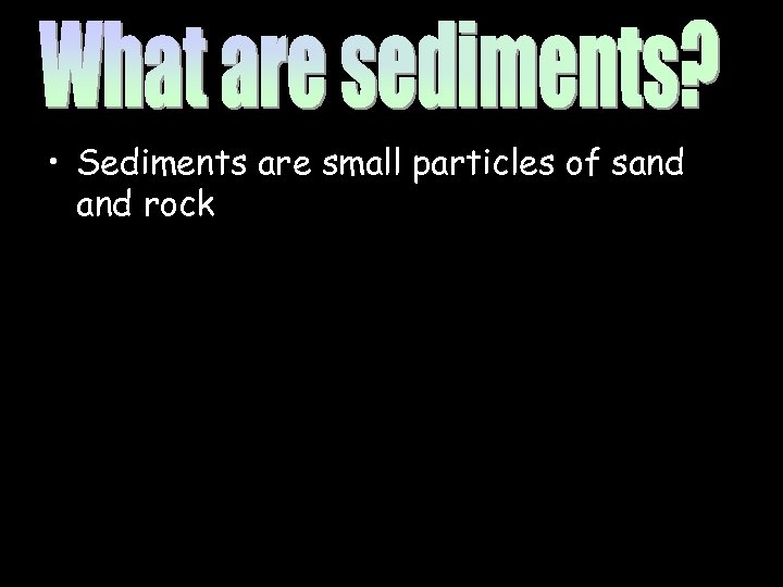  • Sediments are small particles of sand rock 
