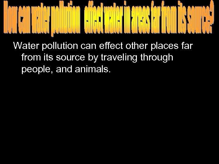 Water pollution can effect other places far from its source by traveling through people,