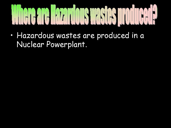  • Hazardous wastes are produced in a Nuclear Powerplant. 