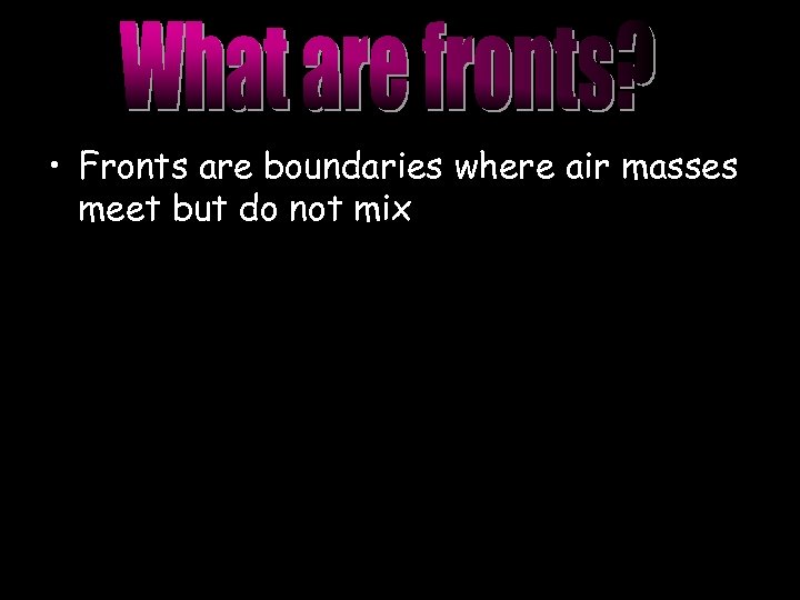  • Fronts are boundaries where air masses meet but do not mix 