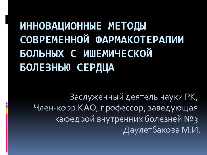 ИННОВАЦИОННЫЕ МЕТОДЫ СОВРЕМЕННОЙ ФАРМАКОТЕРАПИИ БОЛЬНЫХ С ИШЕМИЧЕСКОЙ БОЛЕЗНЬЮ СЕРДЦА Заслуженный деятель науки РК, Член-корр.