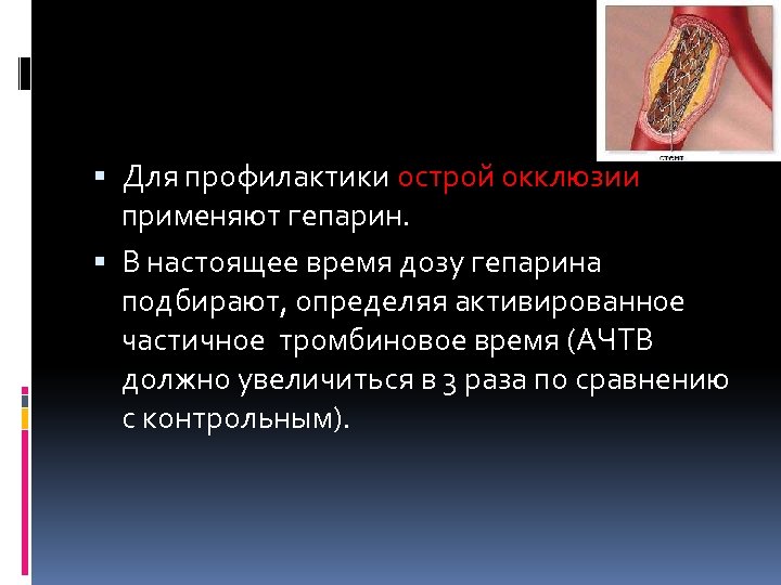  Для профилактики острой окклюзии применяют гепарин. В настоящее время дозу гепарина подбирают, определяя