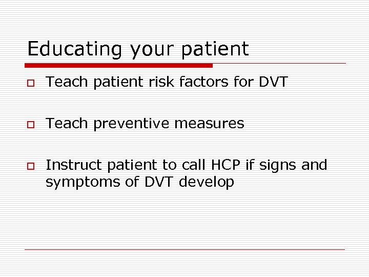 Educating your patient o Teach patient risk factors for DVT o Teach preventive measures