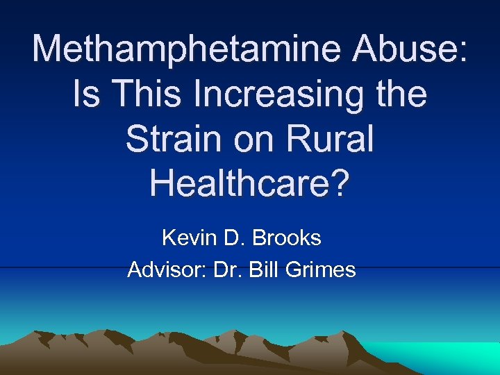 Methamphetamine Abuse: Is This Increasing the Strain on Rural Healthcare? Kevin D. Brooks Advisor: