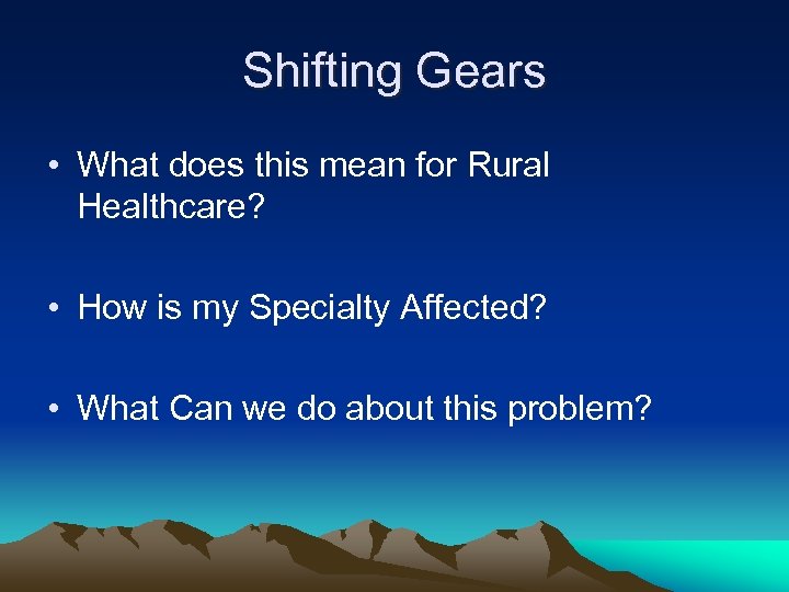 Shifting Gears • What does this mean for Rural Healthcare? • How is my