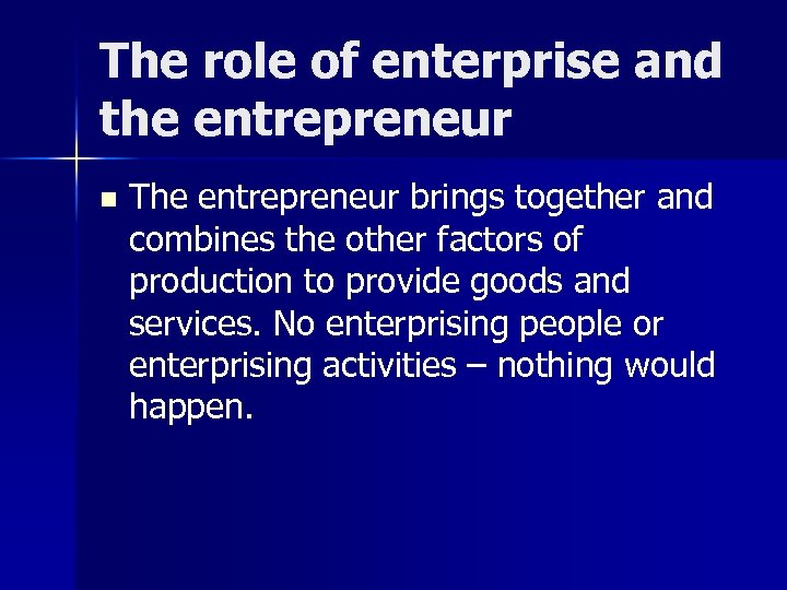 The role of enterprise and the entrepreneur n The entrepreneur brings together and combines