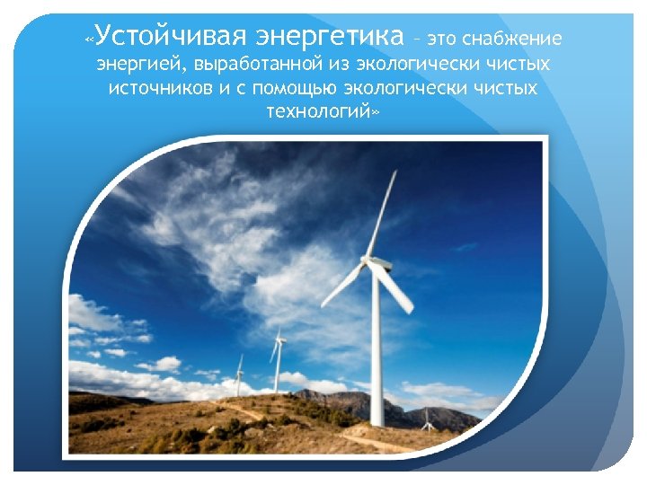  «Устойчивая энергетика – это снабжение энергией, выработанной из экологически чистых источников и с