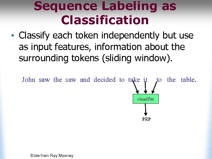 Sequence Labeling as Classification • Classify each token independently but use as input features,