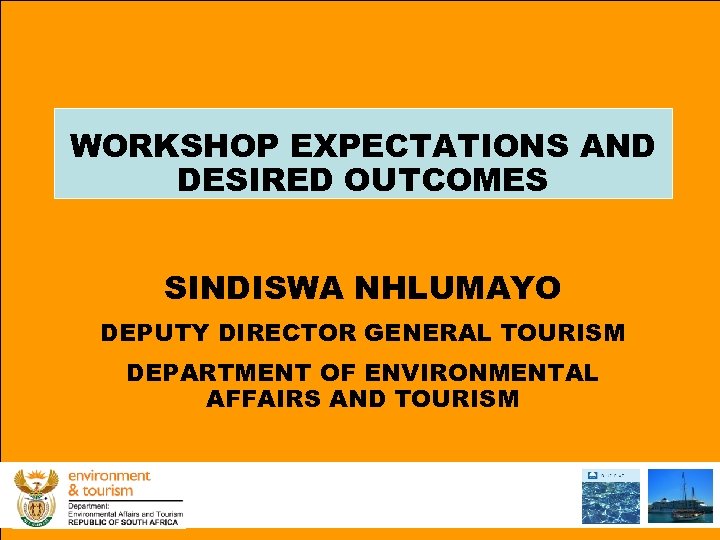 WORKSHOP EXPECTATIONS AND DESIRED OUTCOMES SINDISWA NHLUMAYO DEPUTY DIRECTOR GENERAL TOURISM DEPARTMENT OF ENVIRONMENTAL