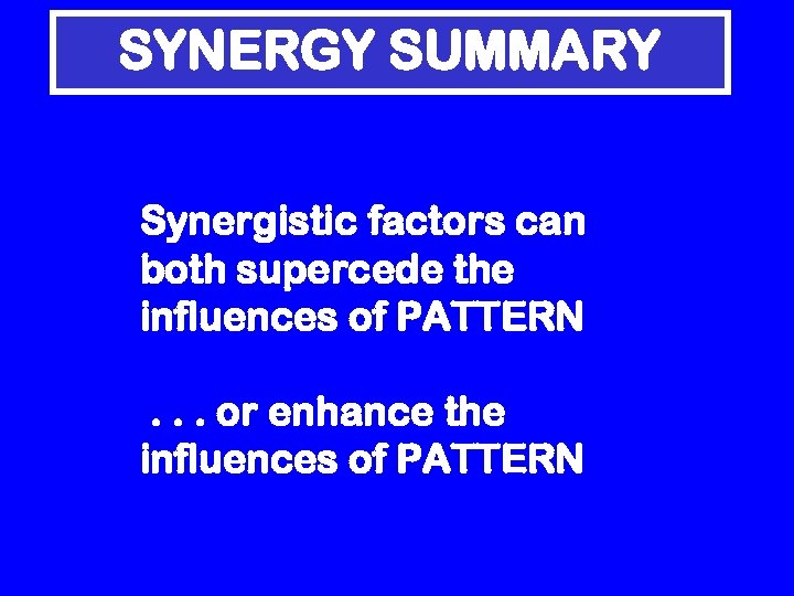 SYNERGY SUMMARY Synergistic factors can both supercede the influences of PATTERN. . . or