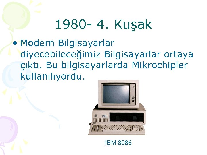 1980 - 4. Kuşak • Modern Bilgisayarlar diyecebileceğimiz Bilgisayarlar ortaya çıktı. Bu bilgisayarlarda Mikrochipler