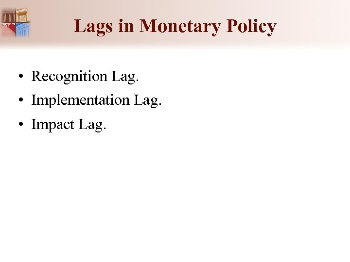 Lags in Monetary Policy • Recognition Lag. • Implementation Lag. • Impact Lag. 