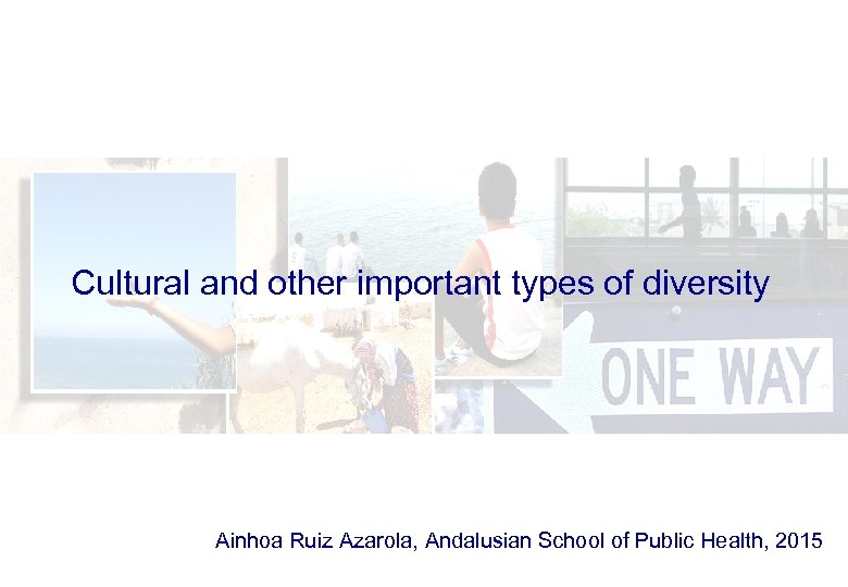 Cultural and other important types of diversity Ainhoa Ruiz Azarola, Andalusian School of Public