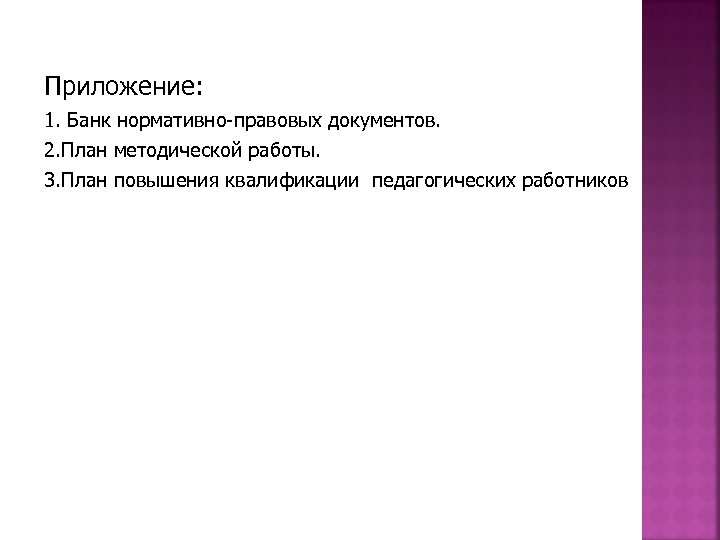 Приложение: 1. Банк нормативно-правовых документов. 2. План методической работы. 3. План повышения квалификации педагогических