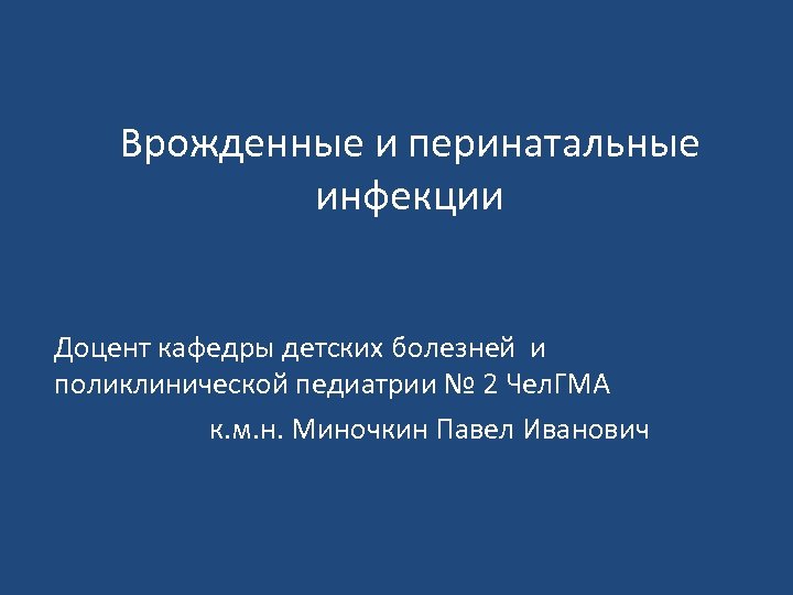 Врожденные и перинатальные инфекции Доцент кафедры детских болезней и поликлинической педиатрии № 2 Чел.