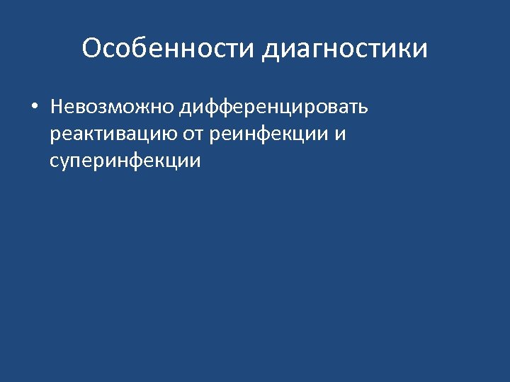 Особенности диагностики • Невозможно дифференцировать реактивацию от реинфекции и суперинфекции 