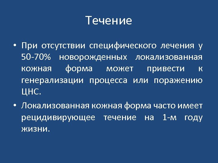 Течение • При отсутствии специфического лечения у 50 70% новорожденных локализованная кожная форма может