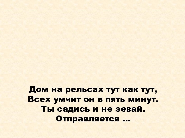 Дом на рельсах тут как тут, Всех умчит он в пять минут. Ты садись