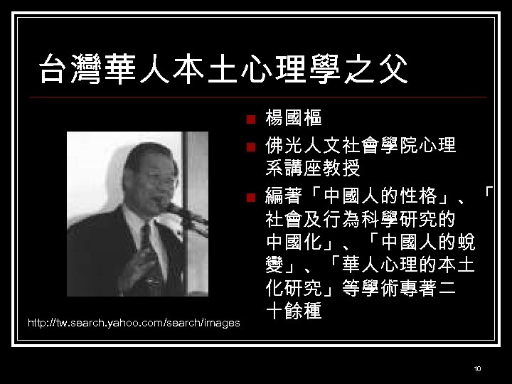 台灣華人本土心理學之父 n n n http: //tw. search. yahoo. com/search/images 楊國樞 佛光人文社會學院心理 系講座教授 編著「中國人的性格」、「 社會及行為科學研究的