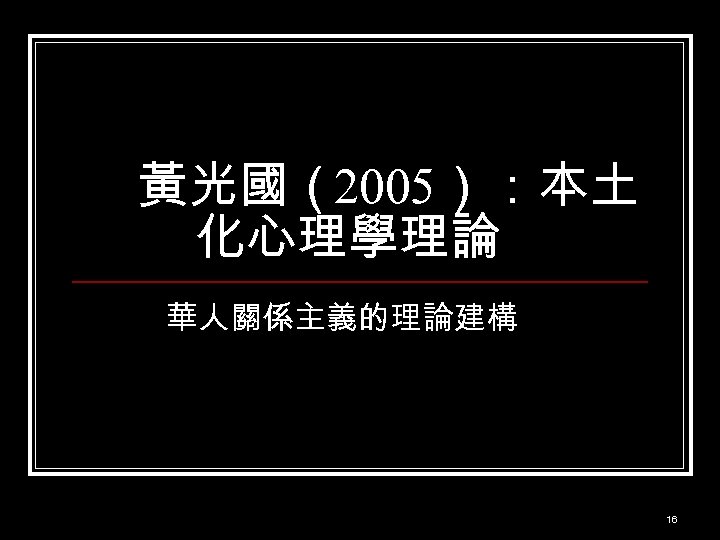黃光國（2005）：本土 化心理學理論 華人關係主義的理論建構 16 